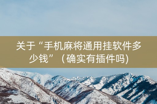 关于“手机麻将通用挂软件多少钱”（确实有插件吗)