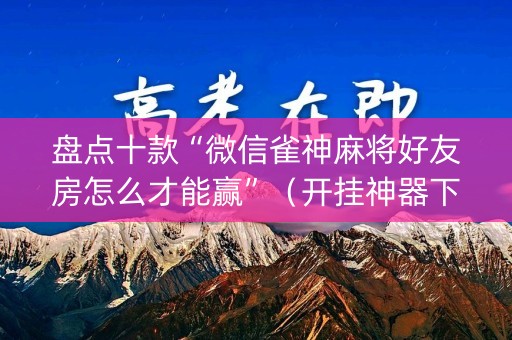 盘点十款“微信雀神麻将好友房怎么才能赢”（开挂神器下载)