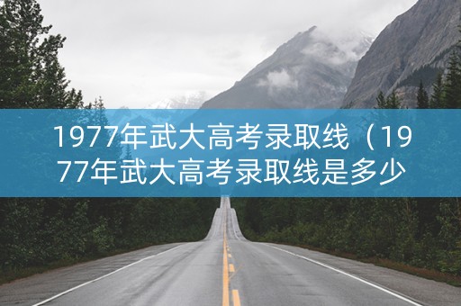 1977年武大高考录取线（1977年武大高考录取线是多少）