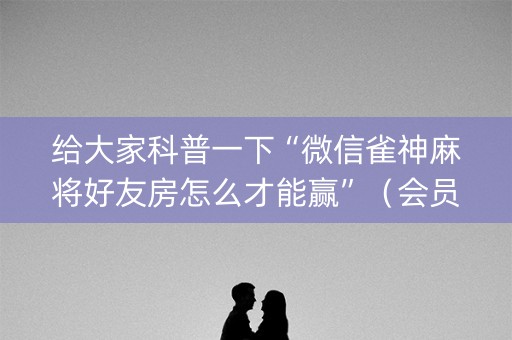 给大家科普一下“微信雀神麻将好友房怎么才能赢”（会员会提高胜率吗)