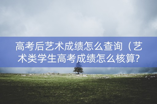 高考后艺术成绩怎么查询（艺术类学生高考成绩怎么核算?）