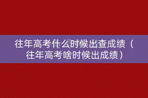 往年高考什么时候出查成绩（往年高考啥时候出成绩）