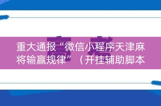 重大通报“微信小程序天津麻将输赢规律”（开挂辅助脚本)
