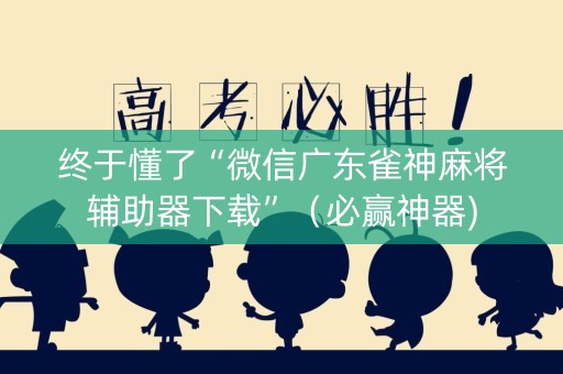 终于懂了“微信广东雀神麻将辅助器下载”（必赢神器)