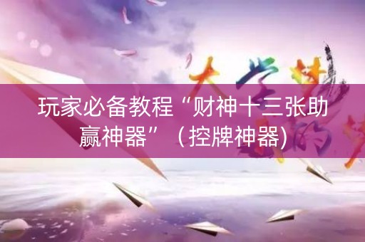 玩家必备教程“财神十三张助赢神器”（控牌神器)