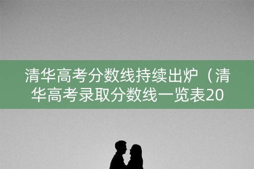 清华高考分数线持续出炉（清华高考录取分数线一览表2021）