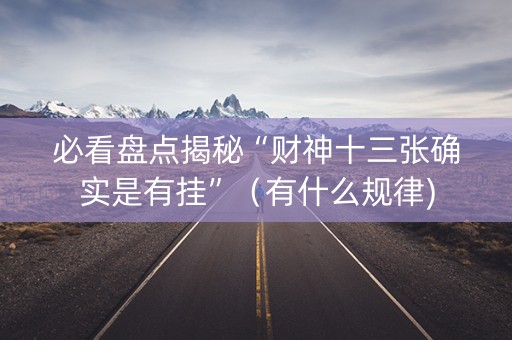 必看盘点揭秘“财神十三张确实是有挂”（有什么规律)
