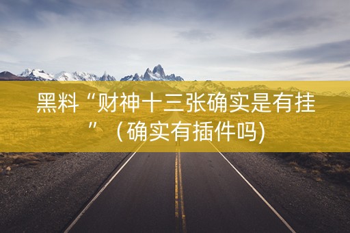 黑料“财神十三张确实是有挂”（确实有插件吗)