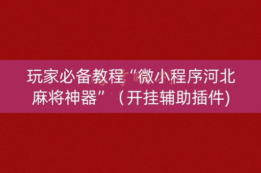 玩家必备教程“微小程序河北麻将神器”（开挂辅助插件)