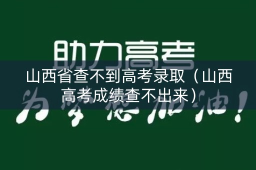 山西省查不到高考录取（山西高考成绩查不出来）