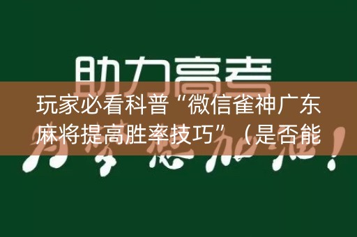 玩家必看科普“微信雀神广东麻将提高胜率技巧”（是否能开挂)