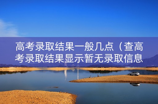 高考录取结果一般几点（查高考录取结果显示暂无录取信息）