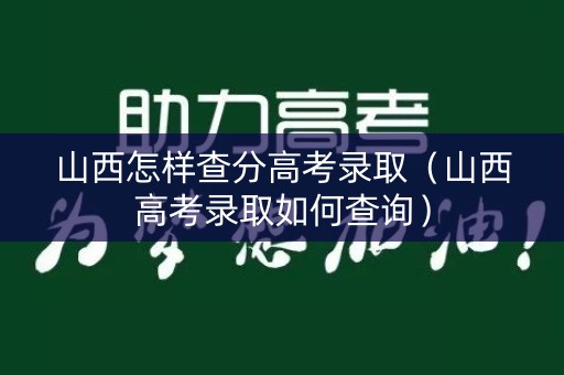 山西怎样查分高考录取（山西高考录取如何查询）