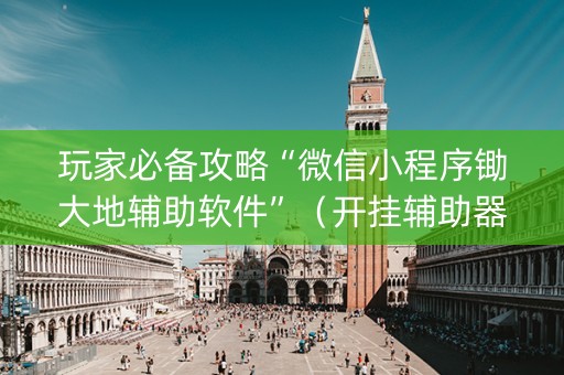 玩家必备攻略“微信小程序锄大地辅助软件”（开挂辅助器脚本)