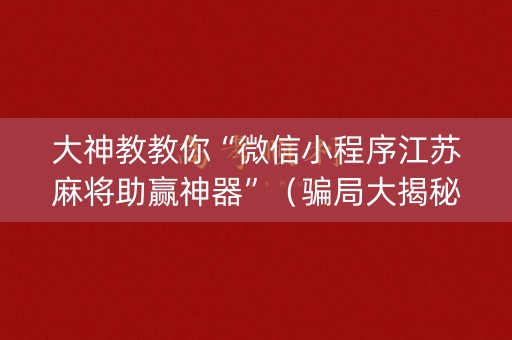 大神教教你“微信小程序江苏麻将助赢神器”（骗局大揭秘)