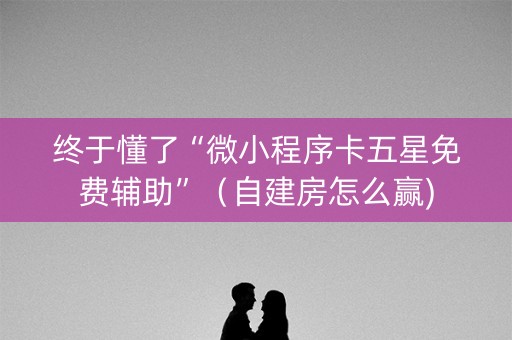 终于懂了“微小程序卡五星免费辅助”（自建房怎么赢)