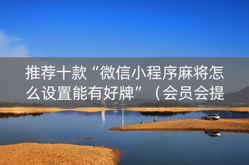 推荐十款“微信小程序麻将怎么设置能有好牌”（会员会提高胜率吗)