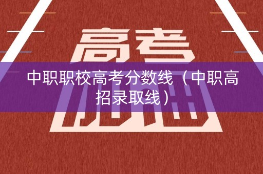 中职职校高考分数线（中职高招录取线）