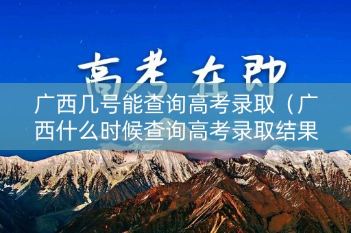 广西几号能查询高考录取（广西什么时候查询高考录取结果）