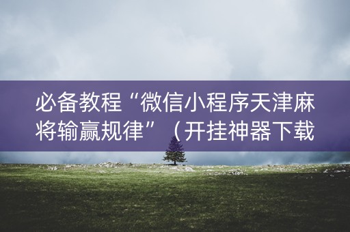 必备教程“微信小程序天津麻将输赢规律”（开挂神器下载)