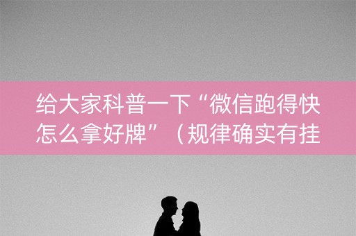 给大家科普一下“微信跑得快怎么拿好牌”（规律确实有挂)