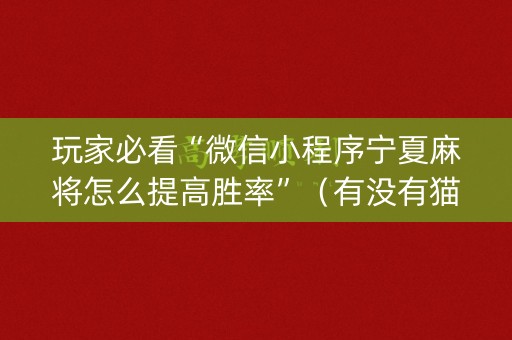 玩家必看“微信小程序宁夏麻将怎么提高胜率”（有没有猫腻)