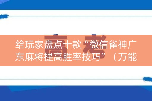 给玩家盘点十款“微信雀神广东麻将提高胜率技巧”（万能开挂器)