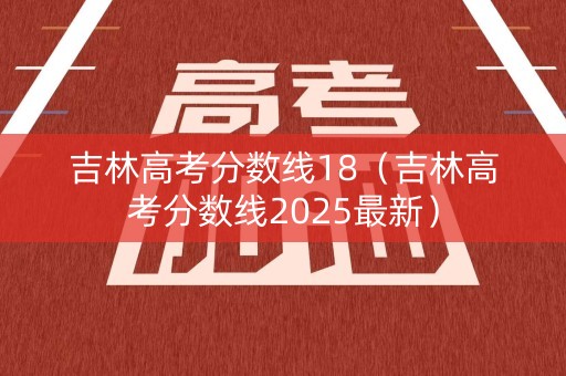 吉林高考分数线18（吉林高考分数线2025最新）