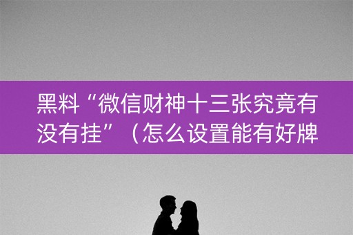 黑料“微信财神十三张究竟有没有挂”（怎么设置能有好牌)