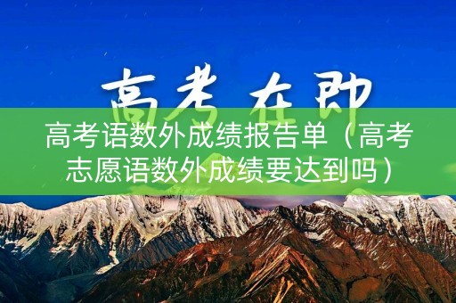 高考语数外成绩报告单（高考志愿语数外成绩要达到吗）
