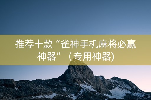 推荐十款“雀神手机麻将必赢神器”（专用神器)