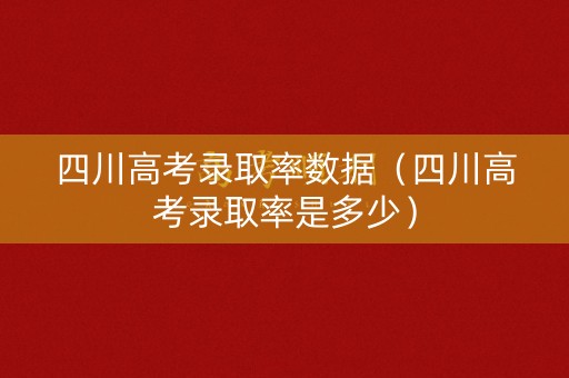 四川高考录取率数据（四川高考录取率是多少）