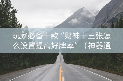 玩家必备十款“财神十三张怎么设置提高好牌率”（神器通用版)