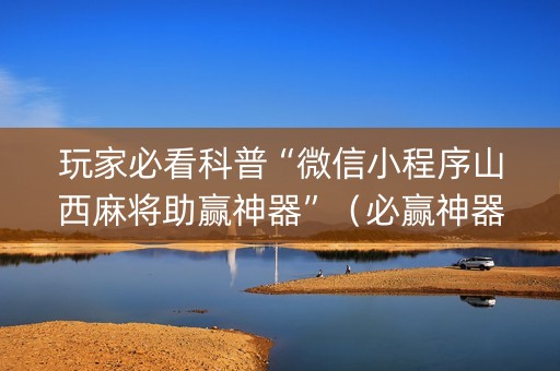 玩家必看科普“微信小程序山西麻将助赢神器”（必赢神器免费安装)