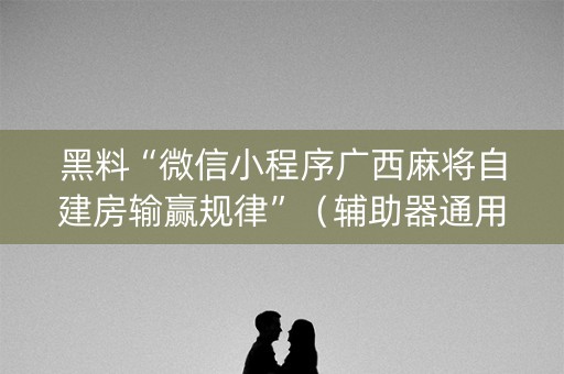 黑料“微信小程序广西麻将自建房输赢规律”（辅助器通用版)