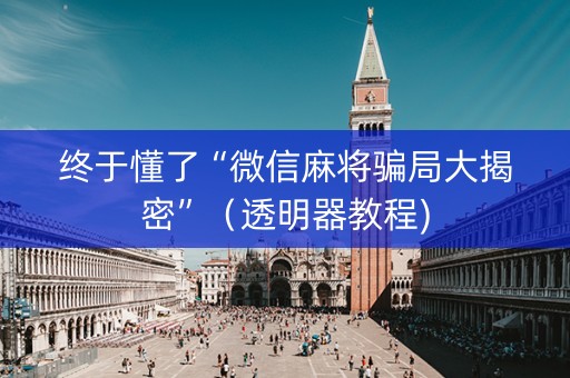 终于懂了“微信麻将骗局大揭密”（透明器教程)