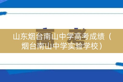 山东烟台南山中学高考成绩（烟台南山中学实验学校）