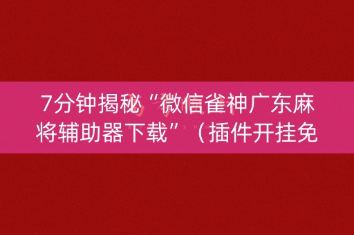 7分钟揭秘“微信雀神广东麻将辅助器下载”（插件开挂免费AI)