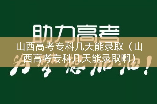 山西高考专科几天能录取（山西高考专科几天能录取啊）