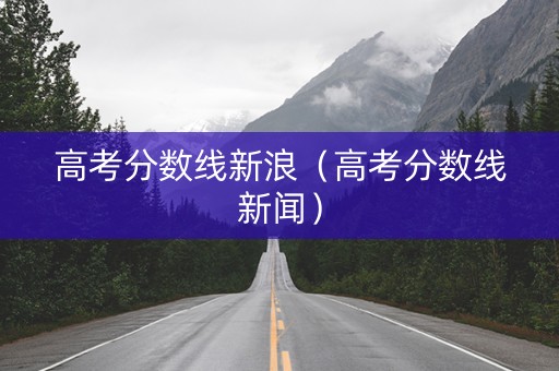 高考分数线新浪（高考分数线新闻）