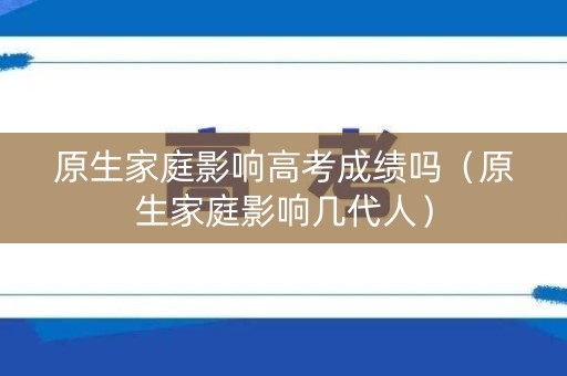 原生家庭影响高考成绩吗（原生家庭影响几代人）