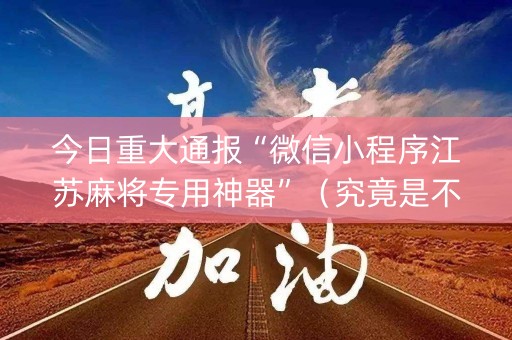 今日重大通报“微信小程序江苏麻将专用神器”（究竟是不是有挂)