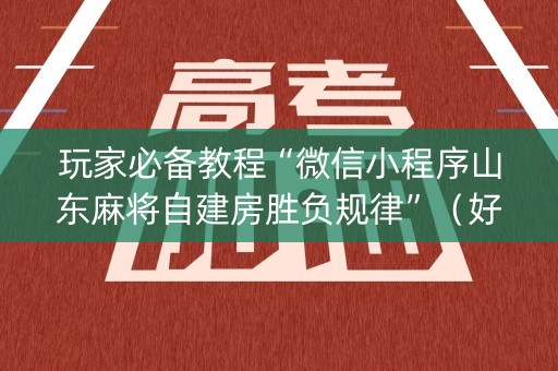 玩家必备教程“微信小程序山东麻将自建房胜负规律”（好友房怎么才能赢)