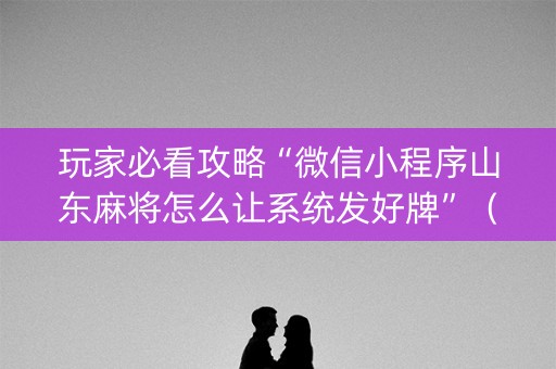 玩家必看攻略“微信小程序山东麻将怎么让系统发好牌”（专用神器下载)