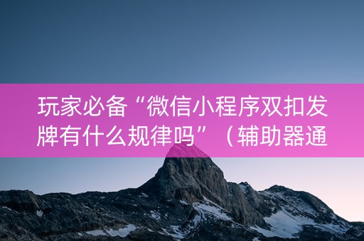 玩家必备“微信小程序双扣发牌有什么规律吗”（辅助器通用版)