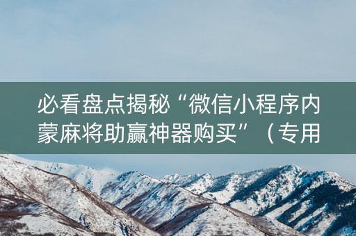 必看盘点揭秘“微信小程序内蒙麻将助赢神器购买”（专用神器)