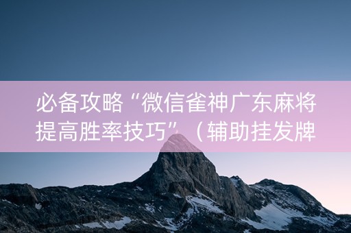 必备攻略“微信雀神广东麻将提高胜率技巧”（辅助挂发牌规律)
