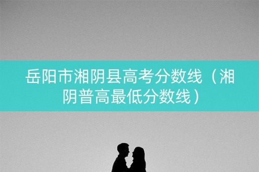 岳阳市湘阴县高考分数线（湘阴普高最低分数线）