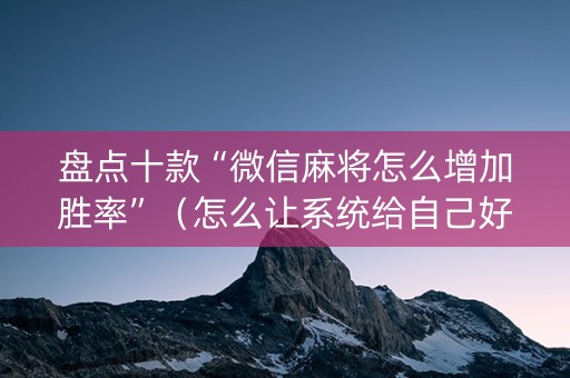 盘点十款“微信麻将怎么增加胜率”（怎么让系统给自己好牌)