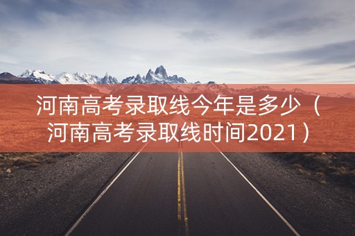 河南高考录取线今年是多少（河南高考录取线时间2021）